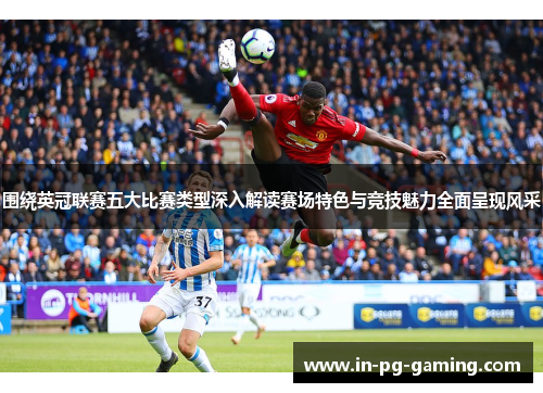 围绕英冠联赛五大比赛类型深入解读赛场特色与竞技魅力全面呈现风采