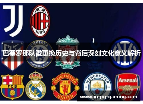 巴塞罗那队徽更换历史与背后深刻文化意义解析