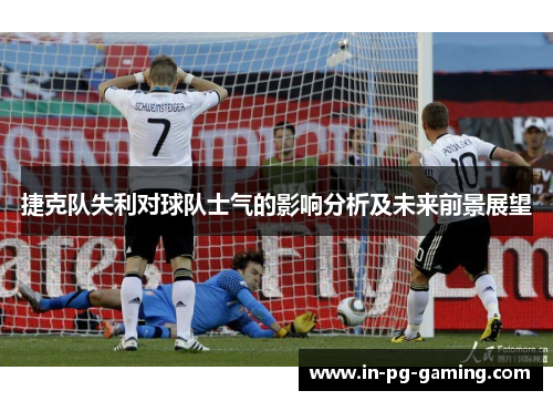 捷克队失利对球队士气的影响分析及未来前景展望