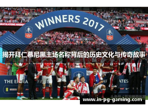 揭开拜仁慕尼黑主场名称背后的历史文化与传奇故事 揭开拜仁慕尼黑主场名称背后的历史文化与传奇故事