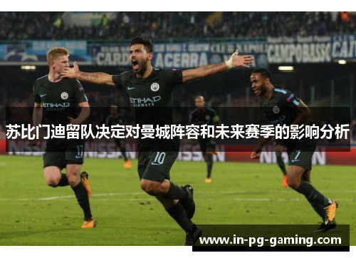 苏比门迪留队决定对曼城阵容和未来赛季的影响分析 苏比门迪留队决定对曼城阵容和未来赛季的影响分析