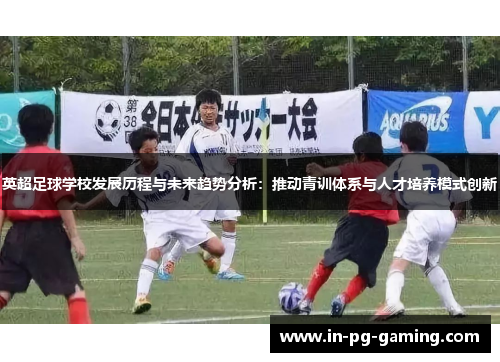 英超足球学校发展历程与未来趋势分析:推动青训体系与人才培养模式创新 英超足球学校发展历程与未来趋势分析:推动青训体系与人才培养模式创新