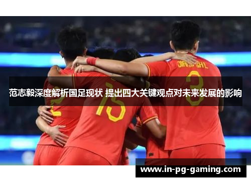 范志毅深度解析国足现状 提出四大关键观点对未来发展的影响 范志毅深度解析国足现状 提出四大关键观点对未来发展的影响