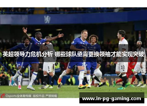 英超领导力危机分析 哪些球队亟需更换领袖才能实现突破 英超领导力危机分析 哪些球队亟需更换领袖才能实现突破