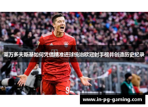 莱万多夫斯基如何凭借精准进球统治欧冠射手榜并创造历史纪录 莱万多夫斯基如何凭借精准进球统治欧冠射手榜并创造历史纪录