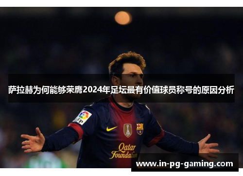 萨拉赫为何能够荣膺2024年足坛最有价值球员称号的原因分析 萨拉赫为何能够荣膺2024年足坛最有价值球员称号的原因分析