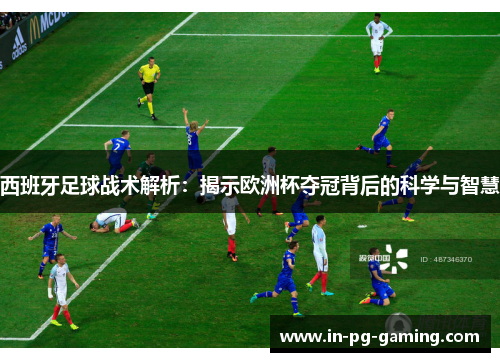西班牙足球战术解析：揭示欧洲杯夺冠背后的科学与智慧
