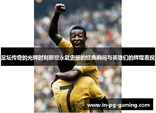 足坛传奇的光辉时刻那些永载史册的经典瞬间与英雄们的辉煌表现 足坛传奇的光辉时刻那些永载史册的经典瞬间与英雄们的辉煌表现
