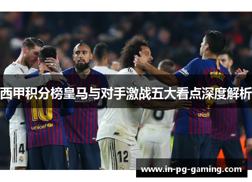 西甲积分榜皇马与对手激战五大看点深度解析 西甲积分榜皇马与对手激战五大看点深度解析