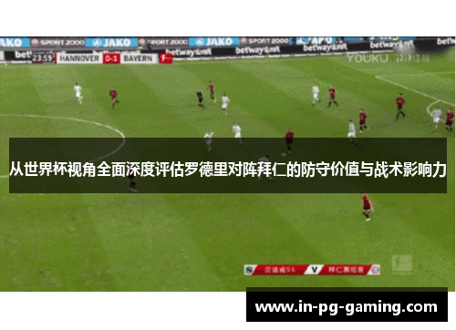 从世界杯视角全面深度评估罗德里对阵拜仁的防守价值与战术影响力