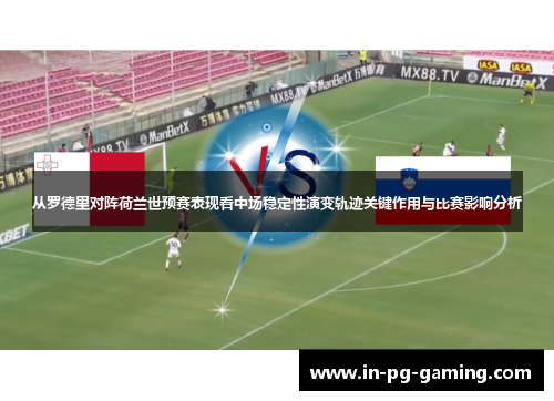 从罗德里对阵荷兰世预赛表现看中场稳定性演变轨迹关键作用与比赛影响分析