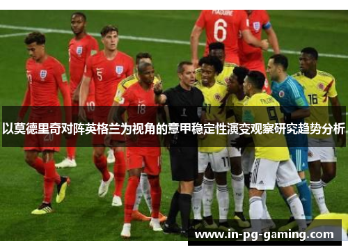 以莫德里奇对阵英格兰为视角的意甲稳定性演变观察研究趋势分析 以莫德里奇对阵英格兰为视角的意甲稳定性演变观察研究趋势分析