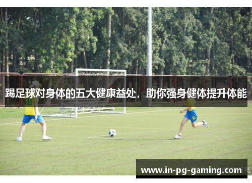 踢足球对身体的五大健康益处，助你强身健体提升体能