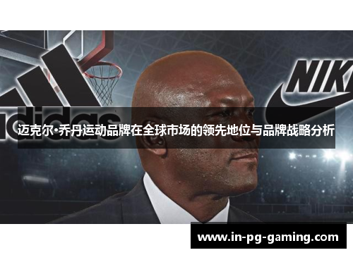 迈克尔·乔丹运动品牌在全球市场的领先地位与品牌战略分析
