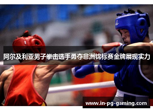 阿尔及利亚男子拳击选手勇夺非洲锦标赛金牌展现实力