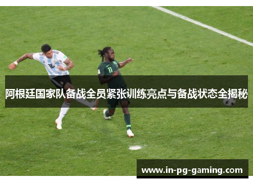 阿根廷国家队备战全员紧张训练亮点与备战状态全揭秘