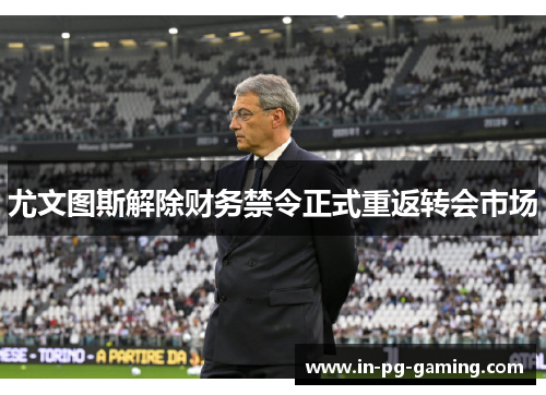 尤文图斯解除财务禁令正式重返转会市场 尤文图斯解除财务禁令正式重返转会市场