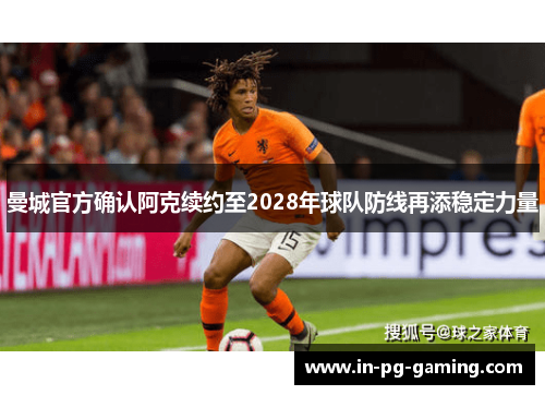 曼城官方确认阿克续约至2028年球队防线再添稳定力量 曼城官方确认阿克续约至2028年球队防线再添稳定力量