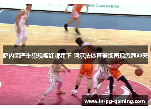 萨内因严重犯规被红牌罚下 阿尔法体育赛场再现激烈冲突