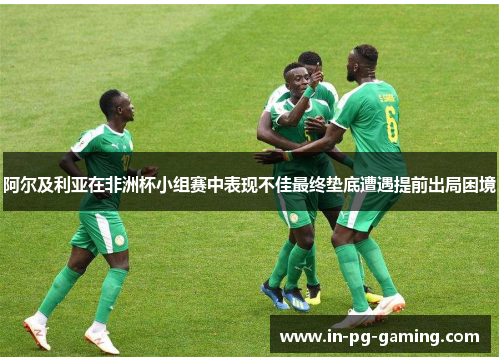 阿尔及利亚在非洲杯小组赛中表现不佳最终垫底遭遇提前出局困境 阿尔及利亚在非洲杯小组赛中表现不佳最终垫底遭遇提前出局困境
