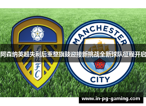 阿森纳英超失利后重整旗鼓迎接新挑战全新球队征程开启 阿森纳英超失利后重整旗鼓迎接新挑战全新球队征程开启