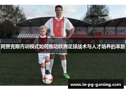 阿贾克斯青训模式如何推动欧洲足球战术与人才培养的革新 阿贾克斯青训模式如何推动欧洲足球战术与人才培养的革新