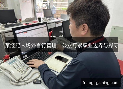 某经纪人场外言行管理，公众盯紧职业边界与操守
