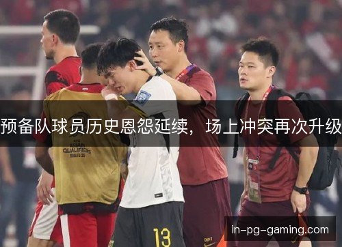 预备队球员历史恩怨延续，场上冲突再次升级
