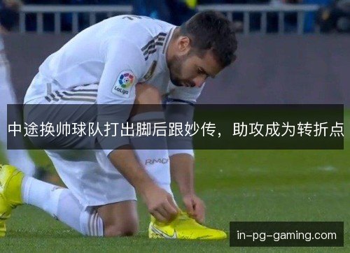 中途换帅球队打出脚后跟妙传，助攻成为转折点