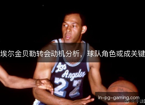 埃尔金贝勒转会动机分析,球队角色或成关键 埃尔金贝勒转会动机分析,球队角色或成关键